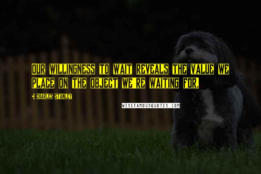 Charles Stanley Quotes: Our willingness to wait reveals the value we place on the object we're waiting for.