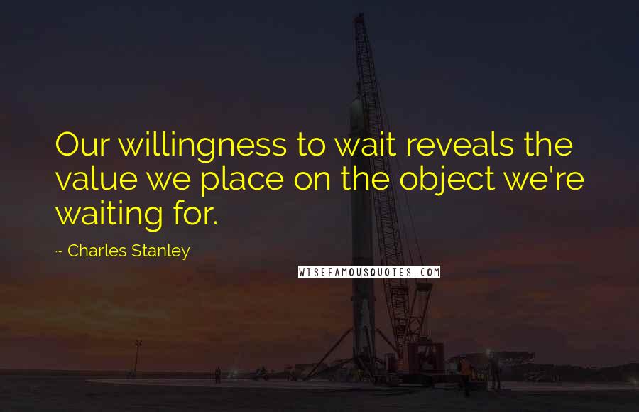 Charles Stanley Quotes: Our willingness to wait reveals the value we place on the object we're waiting for.