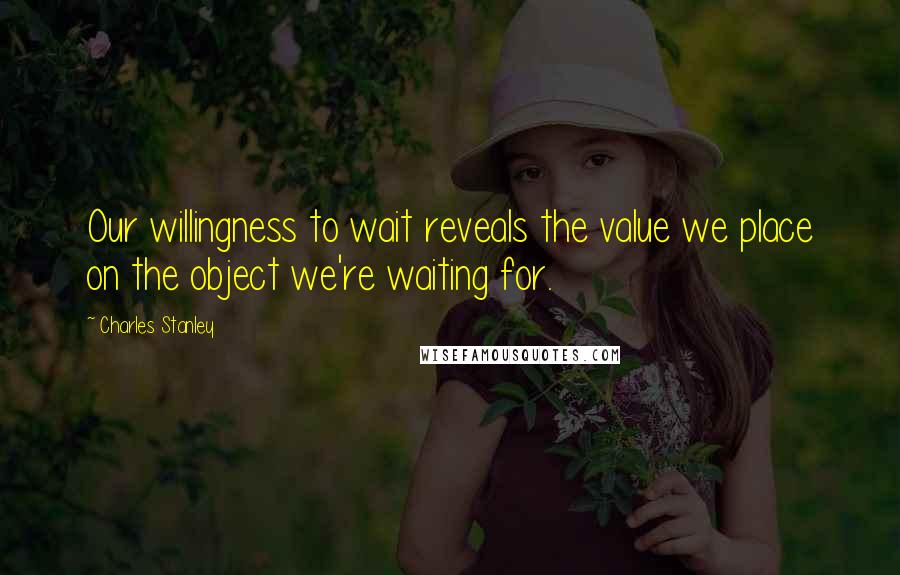 Charles Stanley Quotes: Our willingness to wait reveals the value we place on the object we're waiting for.