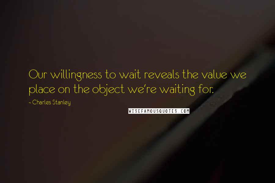 Charles Stanley Quotes: Our willingness to wait reveals the value we place on the object we're waiting for.