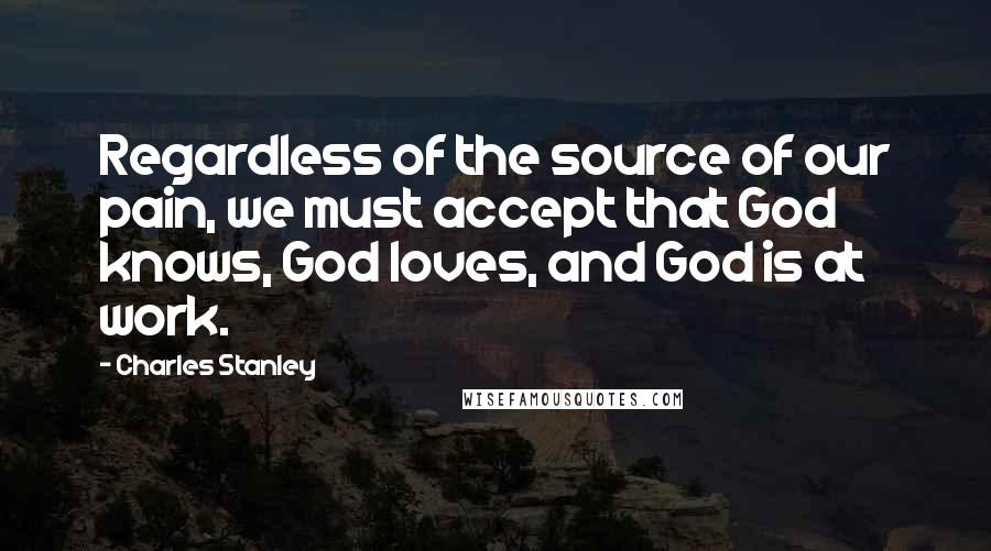 Charles Stanley Quotes: Regardless of the source of our pain, we must accept that God knows, God loves, and God is at work.