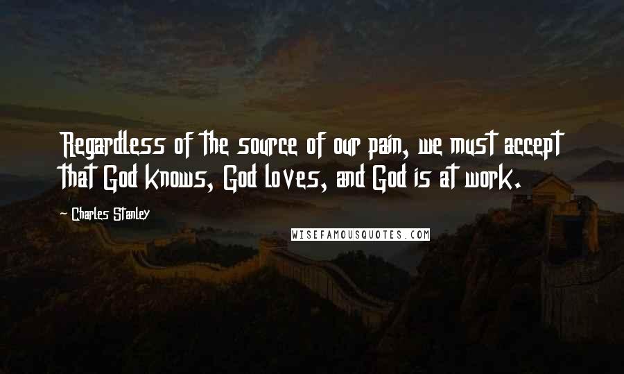 Charles Stanley Quotes: Regardless of the source of our pain, we must accept that God knows, God loves, and God is at work.