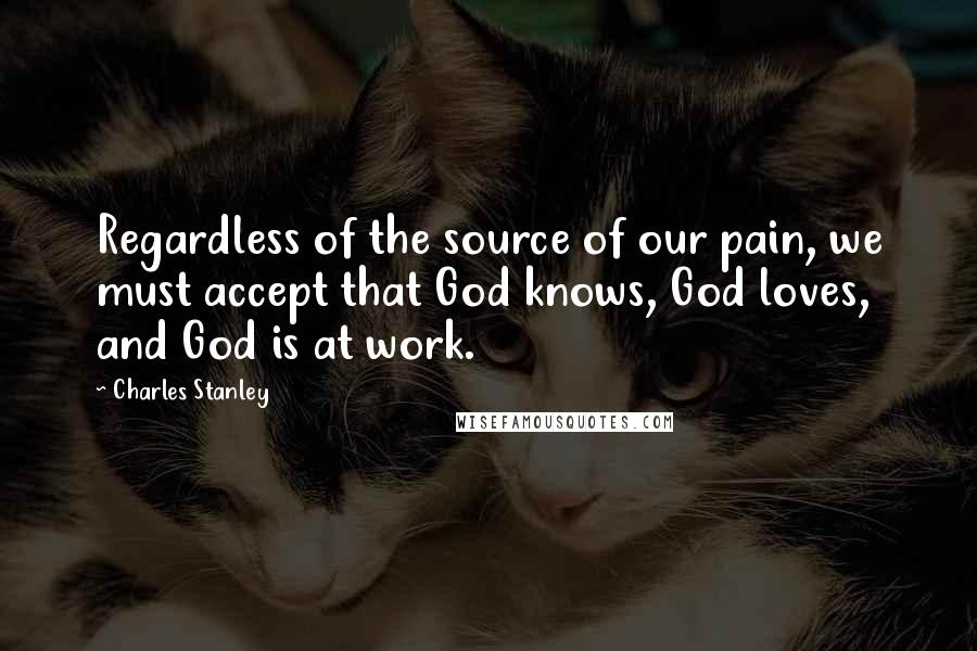 Charles Stanley Quotes: Regardless of the source of our pain, we must accept that God knows, God loves, and God is at work.