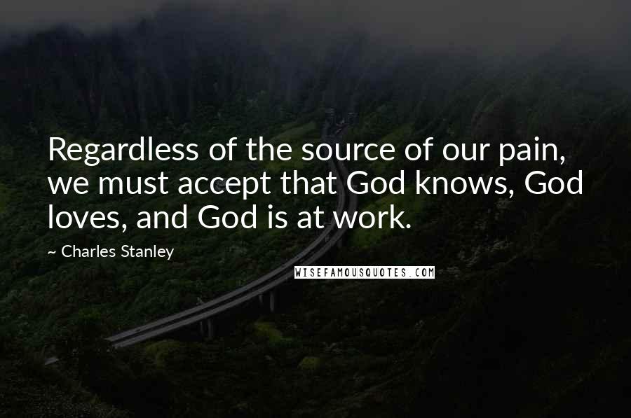 Charles Stanley Quotes: Regardless of the source of our pain, we must accept that God knows, God loves, and God is at work.