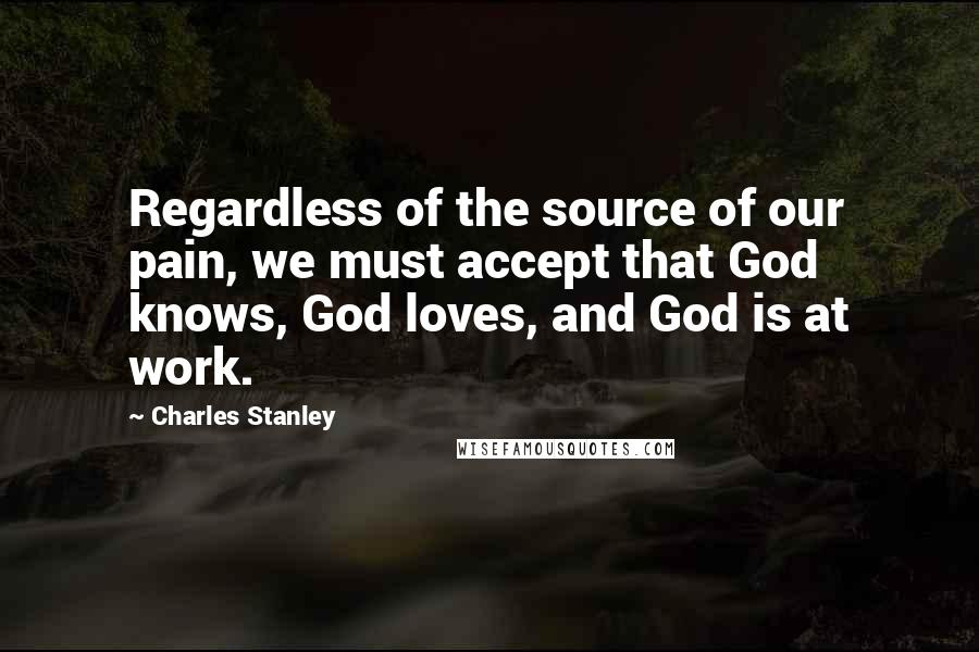 Charles Stanley Quotes: Regardless of the source of our pain, we must accept that God knows, God loves, and God is at work.