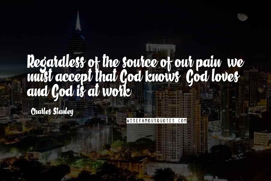 Charles Stanley Quotes: Regardless of the source of our pain, we must accept that God knows, God loves, and God is at work.