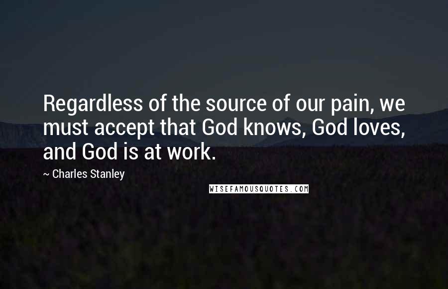 Charles Stanley Quotes: Regardless of the source of our pain, we must accept that God knows, God loves, and God is at work.