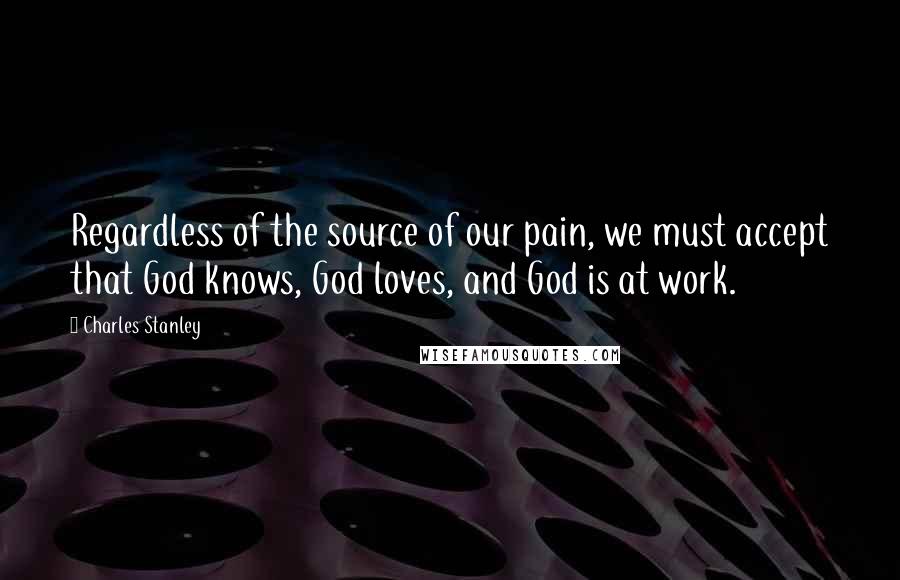 Charles Stanley Quotes: Regardless of the source of our pain, we must accept that God knows, God loves, and God is at work.