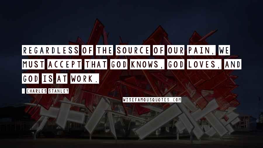 Charles Stanley Quotes: Regardless of the source of our pain, we must accept that God knows, God loves, and God is at work.