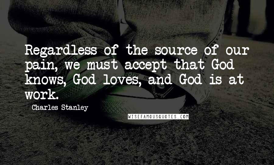 Charles Stanley Quotes: Regardless of the source of our pain, we must accept that God knows, God loves, and God is at work.