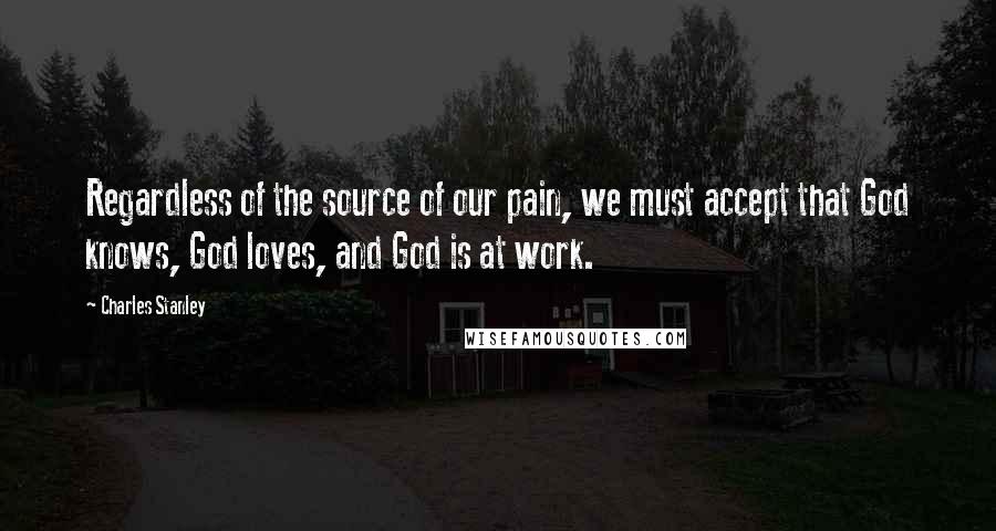 Charles Stanley Quotes: Regardless of the source of our pain, we must accept that God knows, God loves, and God is at work.