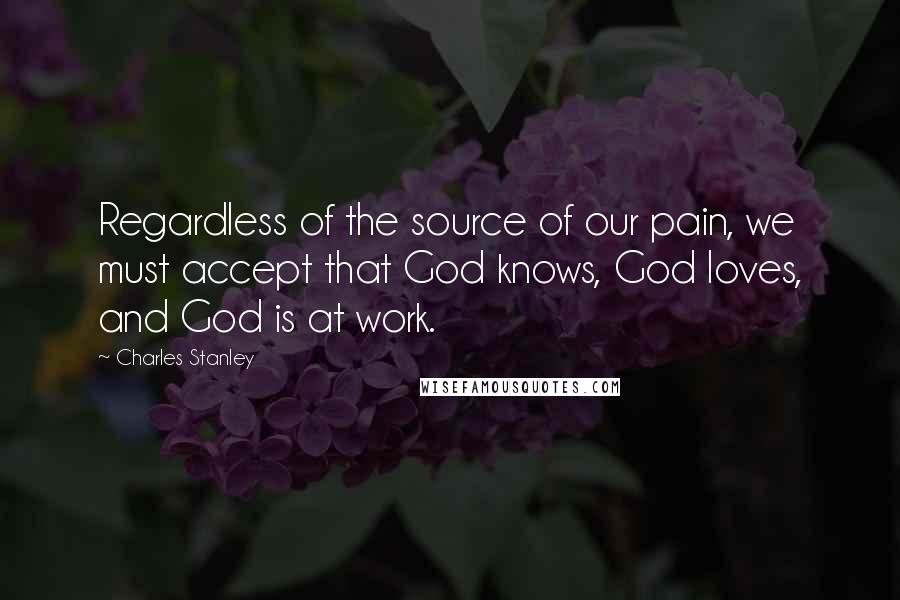 Charles Stanley Quotes: Regardless of the source of our pain, we must accept that God knows, God loves, and God is at work.