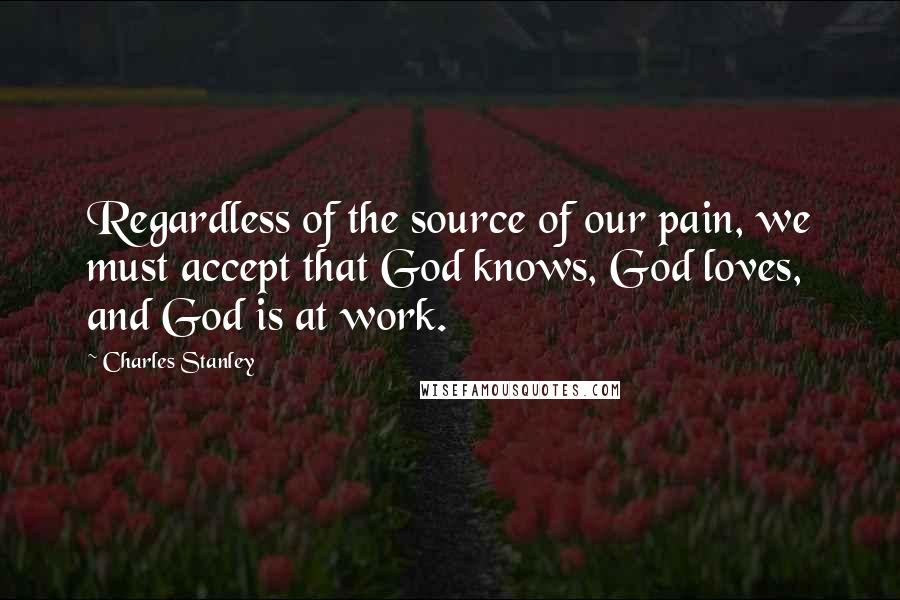 Charles Stanley Quotes: Regardless of the source of our pain, we must accept that God knows, God loves, and God is at work.