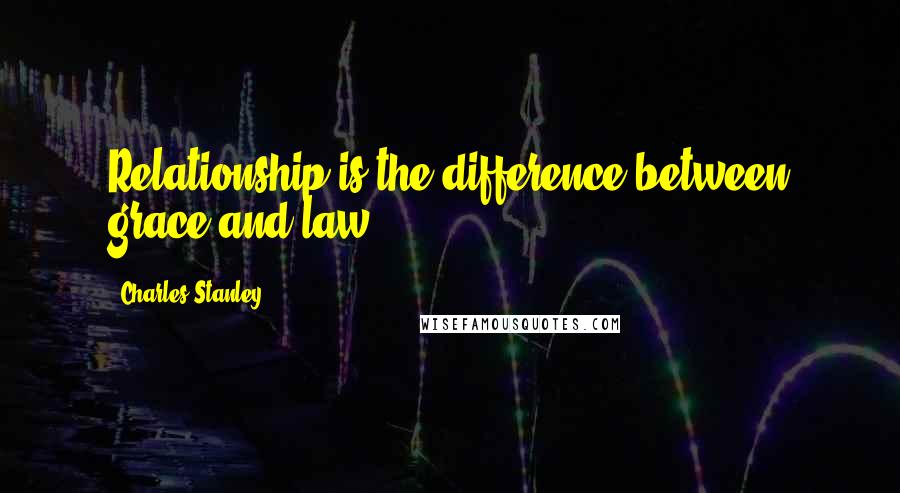 Charles Stanley Quotes: Relationship is the difference between grace and law.