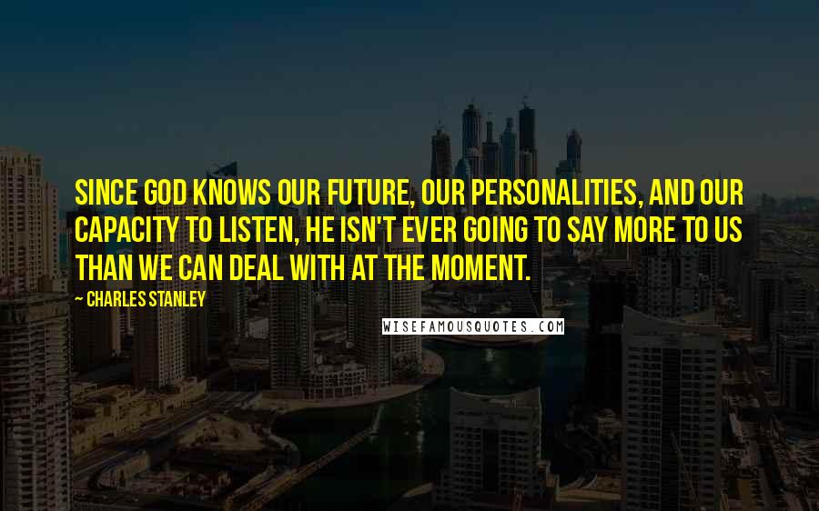 Charles Stanley Quotes: Since God knows our future, our personalities, and our capacity to listen, He isn't ever going to say more to us than we can deal with at the moment.