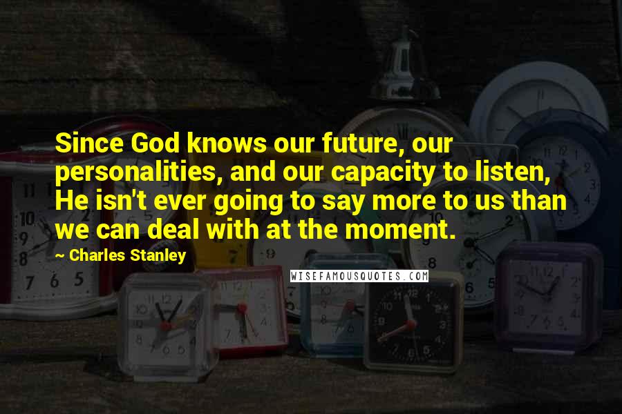 Charles Stanley Quotes: Since God knows our future, our personalities, and our capacity to listen, He isn't ever going to say more to us than we can deal with at the moment.