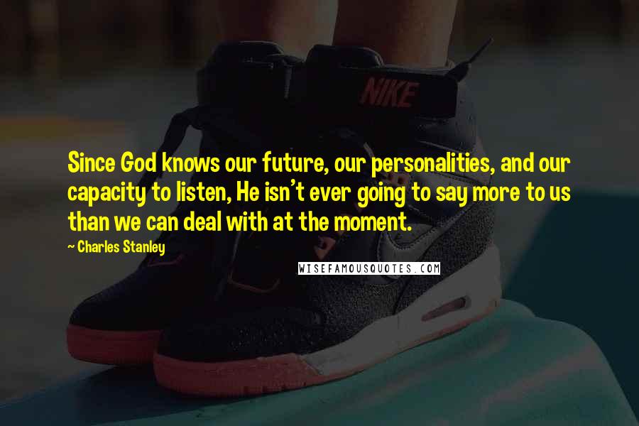 Charles Stanley Quotes: Since God knows our future, our personalities, and our capacity to listen, He isn't ever going to say more to us than we can deal with at the moment.