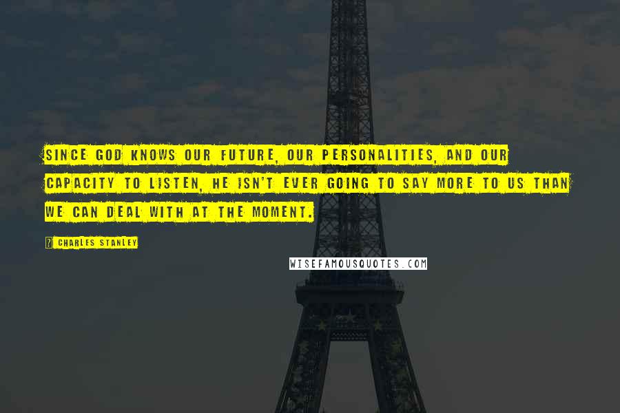 Charles Stanley Quotes: Since God knows our future, our personalities, and our capacity to listen, He isn't ever going to say more to us than we can deal with at the moment.