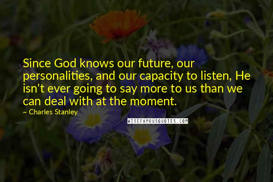 Charles Stanley Quotes: Since God knows our future, our personalities, and our capacity to listen, He isn't ever going to say more to us than we can deal with at the moment.