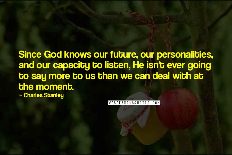 Charles Stanley Quotes: Since God knows our future, our personalities, and our capacity to listen, He isn't ever going to say more to us than we can deal with at the moment.