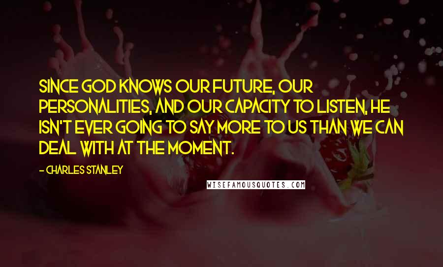 Charles Stanley Quotes: Since God knows our future, our personalities, and our capacity to listen, He isn't ever going to say more to us than we can deal with at the moment.