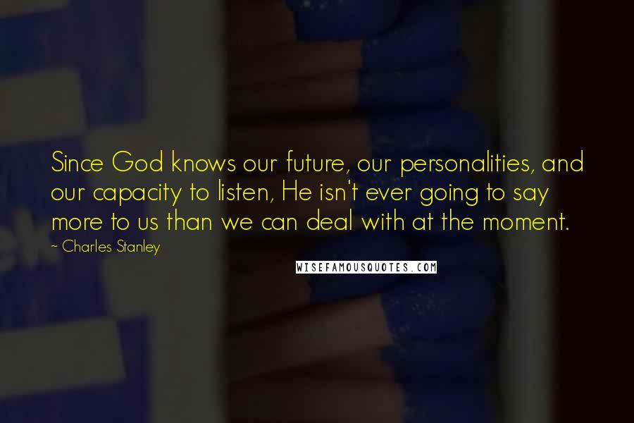 Charles Stanley Quotes: Since God knows our future, our personalities, and our capacity to listen, He isn't ever going to say more to us than we can deal with at the moment.