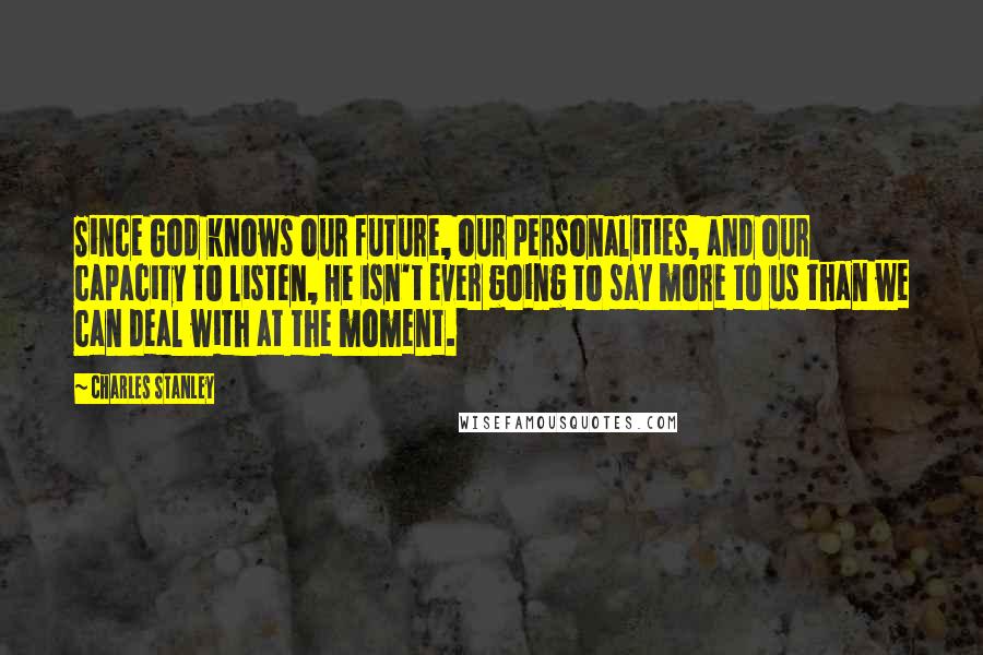 Charles Stanley Quotes: Since God knows our future, our personalities, and our capacity to listen, He isn't ever going to say more to us than we can deal with at the moment.