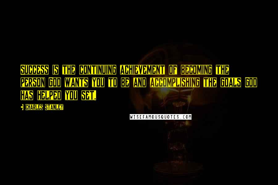 Charles Stanley Quotes: Success is the continuing achievement of becoming the person God wants you to be and accomplishing the goals God has helped you set.