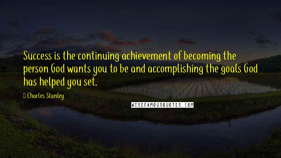 Charles Stanley Quotes: Success is the continuing achievement of becoming the person God wants you to be and accomplishing the goals God has helped you set.