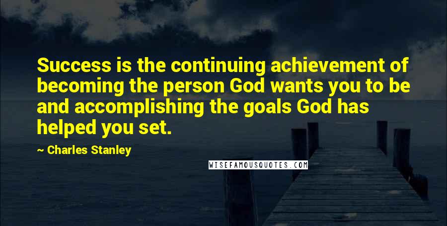 Charles Stanley Quotes: Success is the continuing achievement of becoming the person God wants you to be and accomplishing the goals God has helped you set.