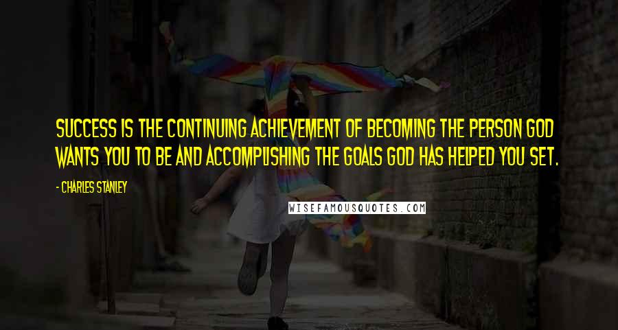 Charles Stanley Quotes: Success is the continuing achievement of becoming the person God wants you to be and accomplishing the goals God has helped you set.