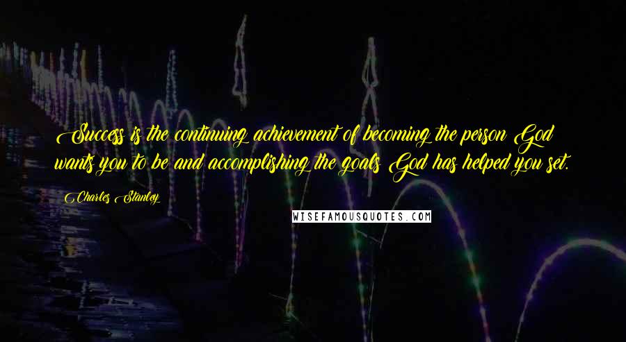 Charles Stanley Quotes: Success is the continuing achievement of becoming the person God wants you to be and accomplishing the goals God has helped you set.