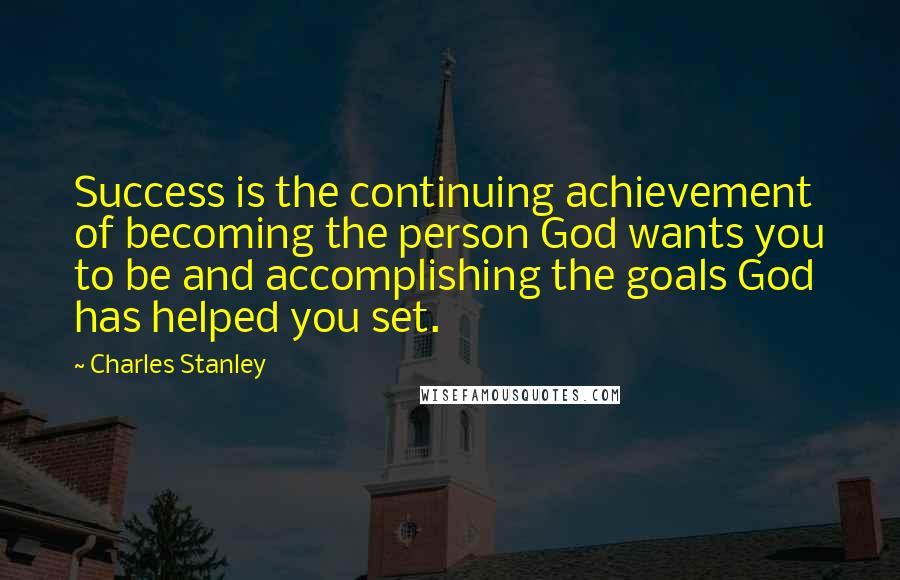 Charles Stanley Quotes: Success is the continuing achievement of becoming the person God wants you to be and accomplishing the goals God has helped you set.