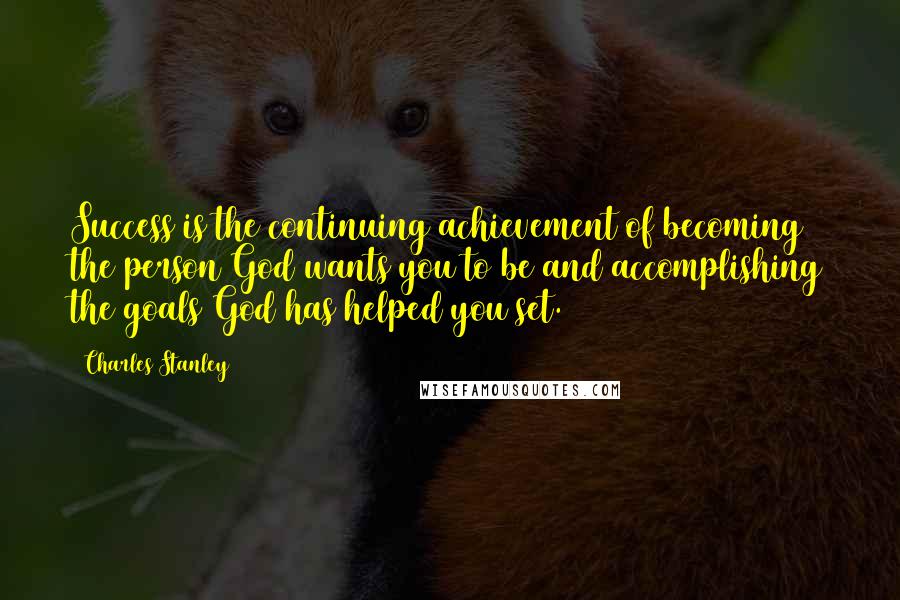 Charles Stanley Quotes: Success is the continuing achievement of becoming the person God wants you to be and accomplishing the goals God has helped you set.