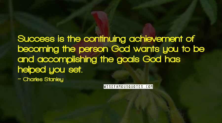 Charles Stanley Quotes: Success is the continuing achievement of becoming the person God wants you to be and accomplishing the goals God has helped you set.