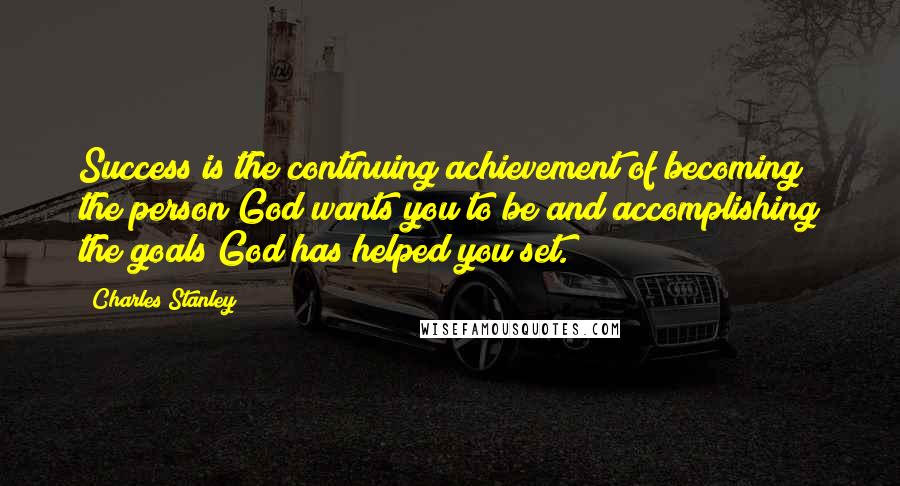 Charles Stanley Quotes: Success is the continuing achievement of becoming the person God wants you to be and accomplishing the goals God has helped you set.