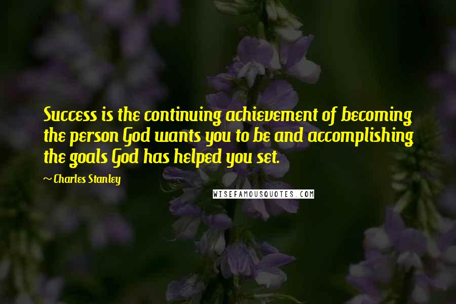 Charles Stanley Quotes: Success is the continuing achievement of becoming the person God wants you to be and accomplishing the goals God has helped you set.