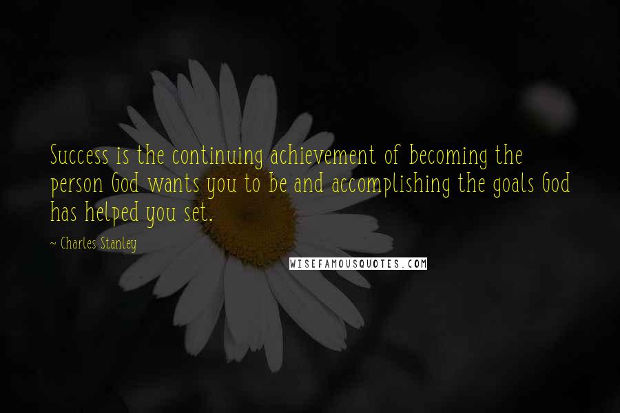 Charles Stanley Quotes: Success is the continuing achievement of becoming the person God wants you to be and accomplishing the goals God has helped you set.