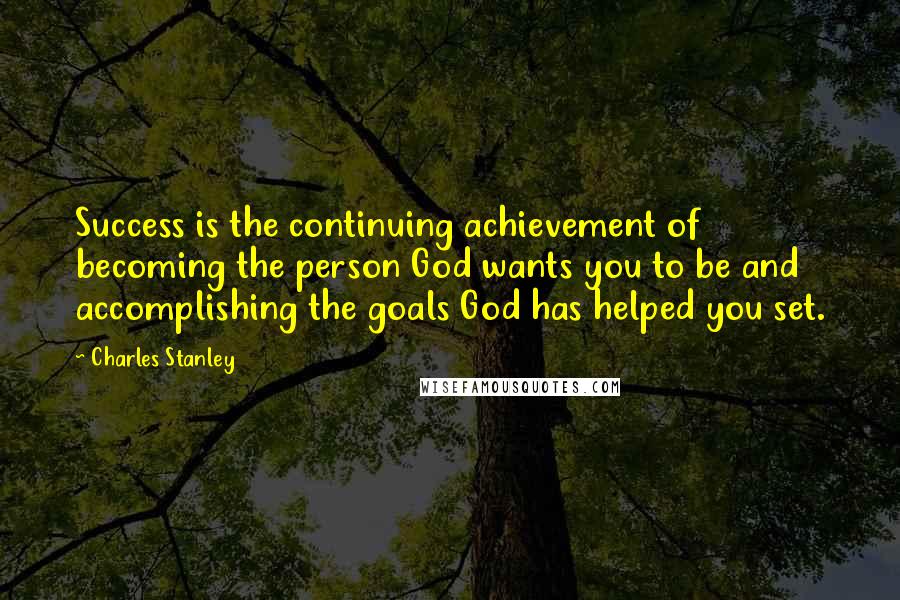 Charles Stanley Quotes: Success is the continuing achievement of becoming the person God wants you to be and accomplishing the goals God has helped you set.