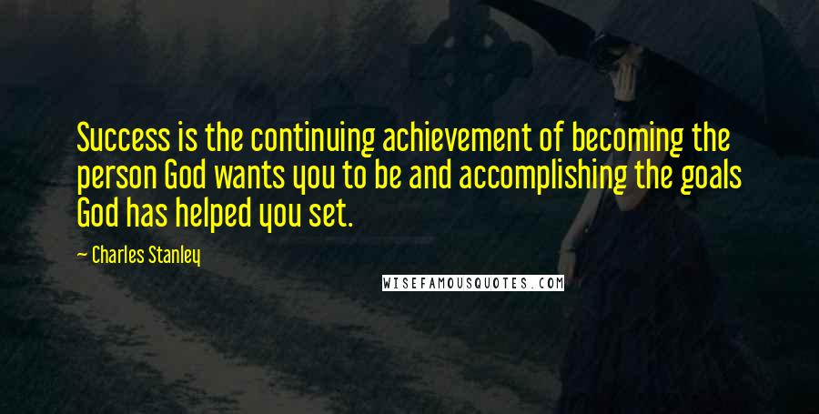 Charles Stanley Quotes: Success is the continuing achievement of becoming the person God wants you to be and accomplishing the goals God has helped you set.