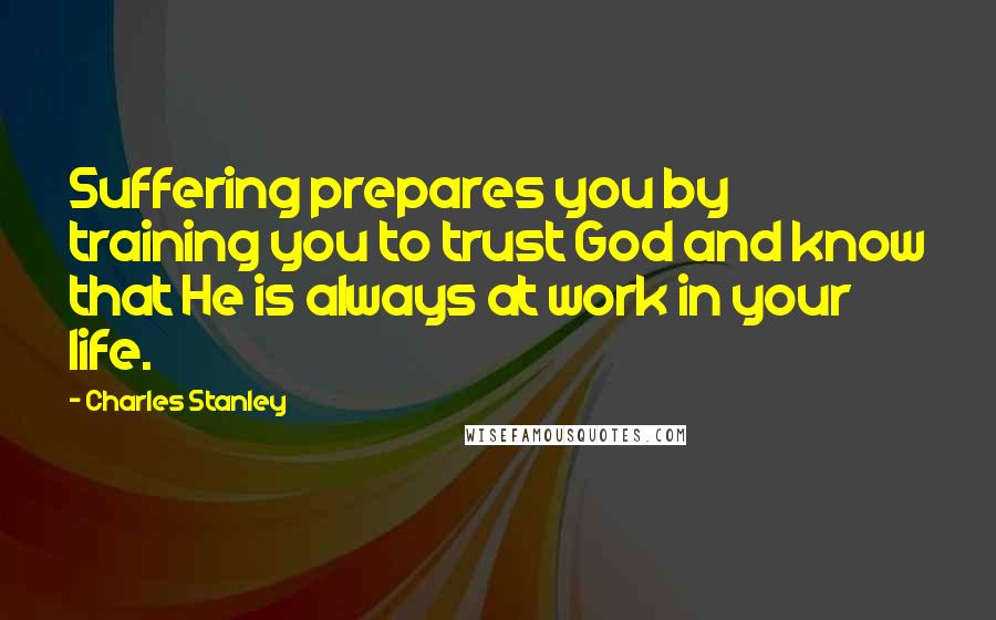 Charles Stanley Quotes: Suffering prepares you by training you to trust God and know that He is always at work in your life.