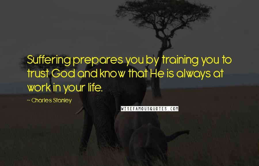 Charles Stanley Quotes: Suffering prepares you by training you to trust God and know that He is always at work in your life.