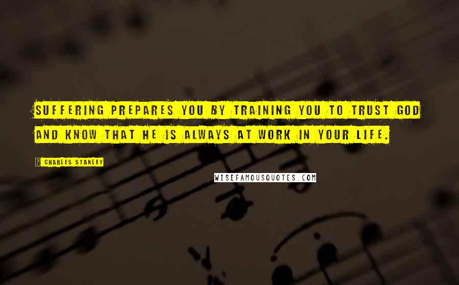 Charles Stanley Quotes: Suffering prepares you by training you to trust God and know that He is always at work in your life.