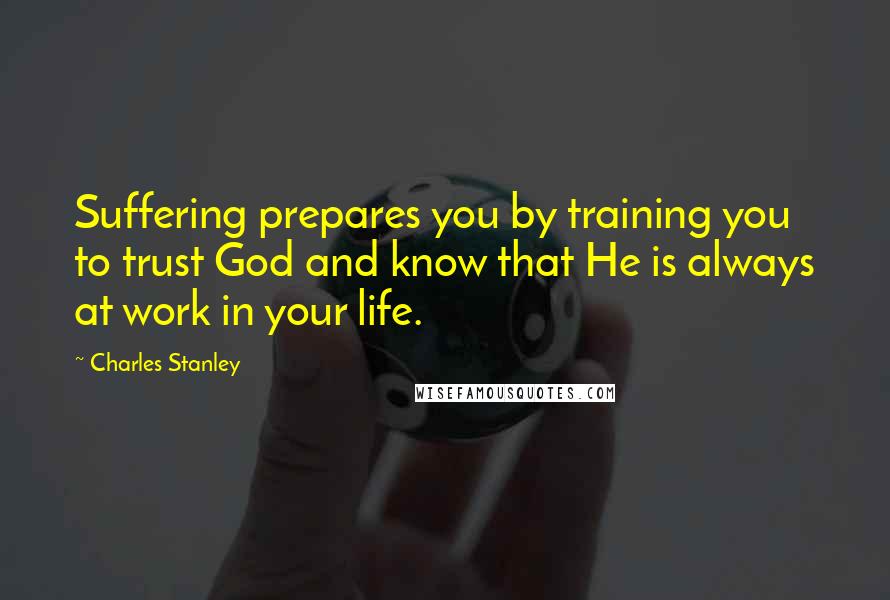 Charles Stanley Quotes: Suffering prepares you by training you to trust God and know that He is always at work in your life.