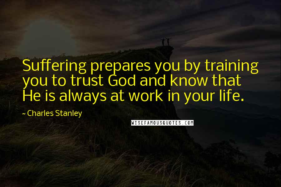 Charles Stanley Quotes: Suffering prepares you by training you to trust God and know that He is always at work in your life.