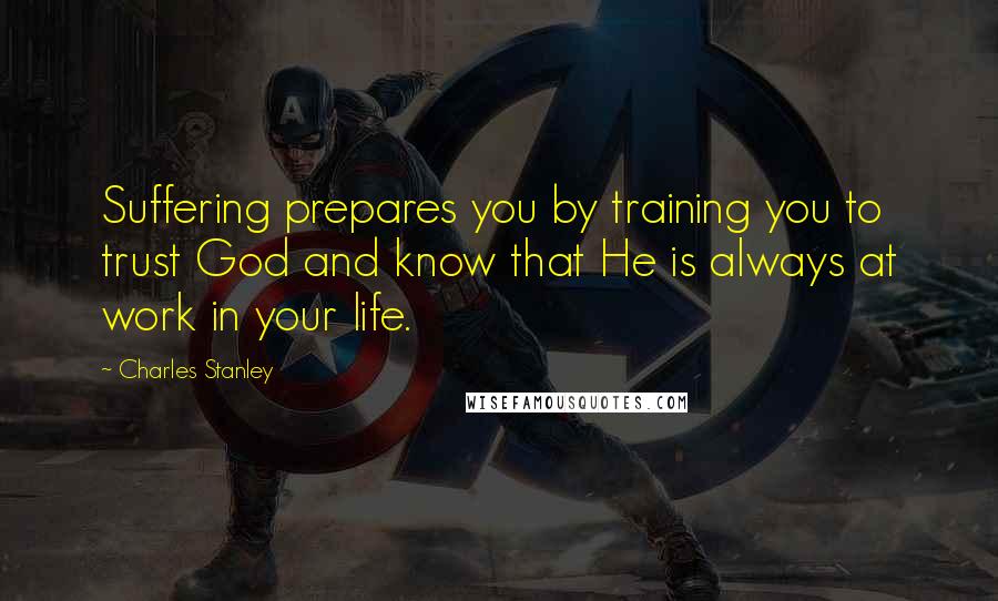 Charles Stanley Quotes: Suffering prepares you by training you to trust God and know that He is always at work in your life.