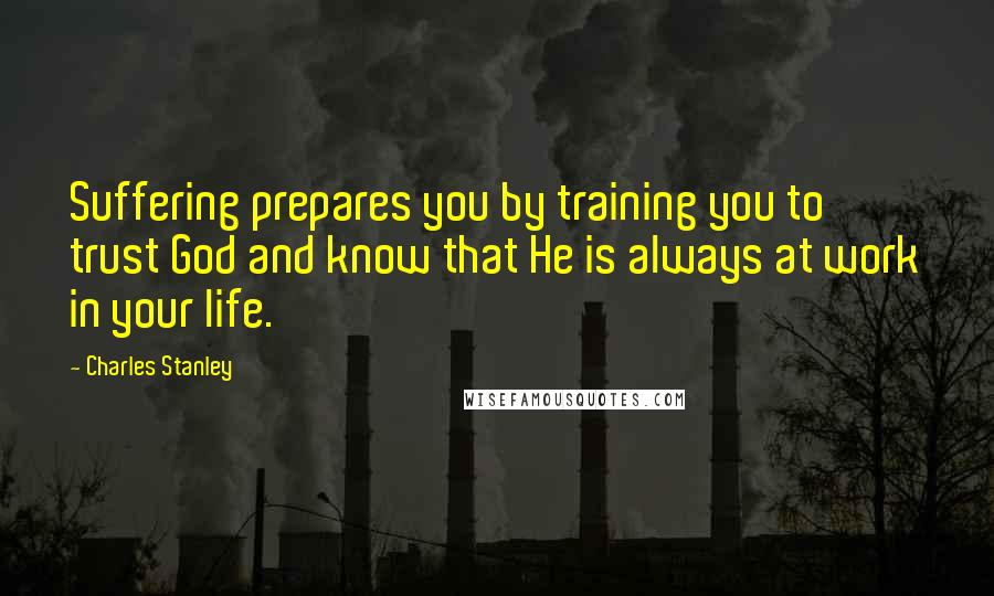 Charles Stanley Quotes: Suffering prepares you by training you to trust God and know that He is always at work in your life.