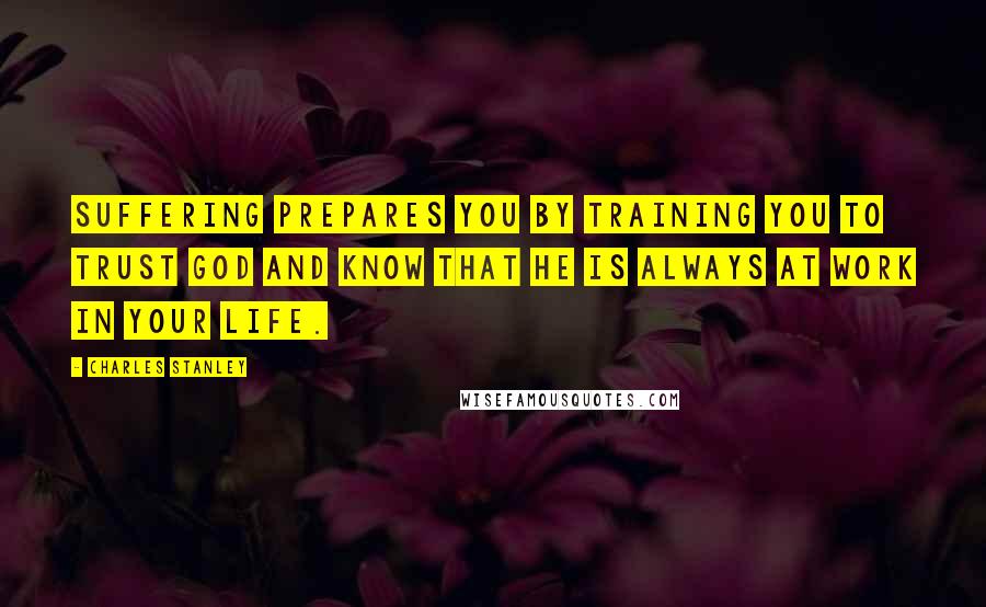 Charles Stanley Quotes: Suffering prepares you by training you to trust God and know that He is always at work in your life.