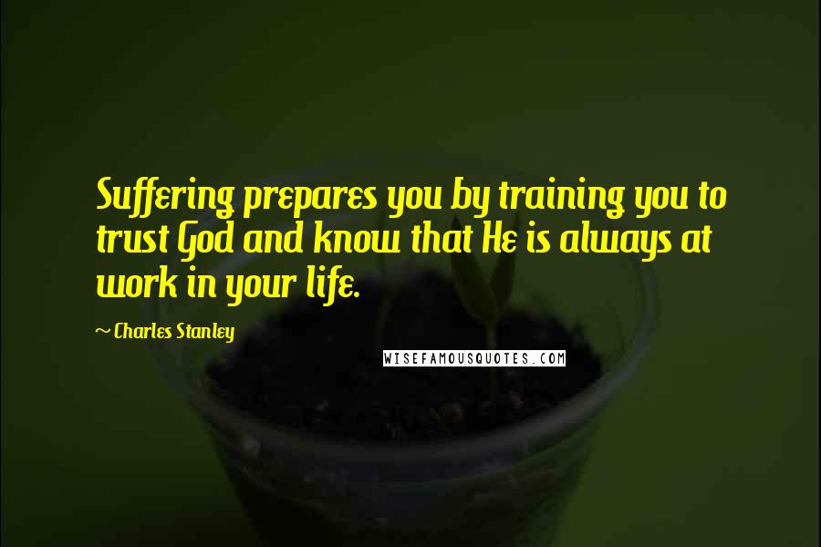 Charles Stanley Quotes: Suffering prepares you by training you to trust God and know that He is always at work in your life.