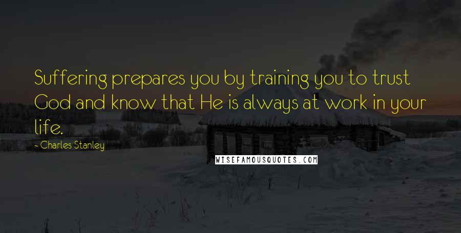 Charles Stanley Quotes: Suffering prepares you by training you to trust God and know that He is always at work in your life.